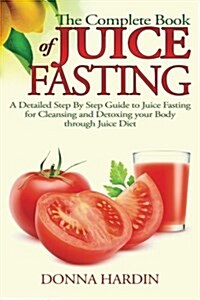 The Complete Book of Juice Fasting: A Detailed Step by Step Guide to Juice Fasting for Cleansing and Detoxing Your Body Through Juice Diet (Paperback)