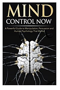 Mind Control Now: A Powerful Guide to Manipulation, Persuasion and Human Psychology That Works! (Paperback)