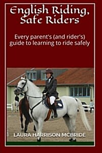 English Riding, Safe Riders: Every Parents (and Riders) Guide to Learning to Ride Safely (Paperback)