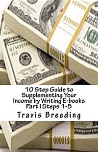 10 Step Guide to Supplementing Your Income by Writing E-Books Part I Steps 1-5 (Paperback)