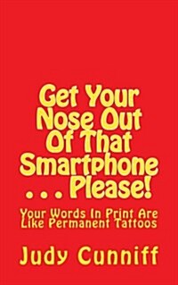 Get Your Nose Out of That Smartphone . . . Please!: Your Words in Print Are Like Permanent Tattoos (Paperback)