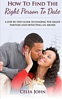 How to Find the Right Person to Date: A Step by Step Guide to Finding the Right Partner and Detecting an Abuser (Paperback)