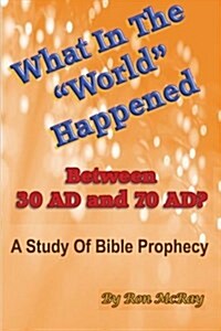 What In The World Happened Between 30 AD & 70 AD?: A Study Of Bible Prophecy (Paperback)