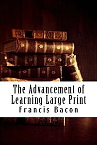 The Advancement of Learning Large Print: (Francis Bacon Masterpiece Collection) (Paperback)