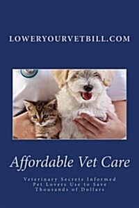 Affordable Vet Care: Veterinary Secrets Informed Pet Lovers Use to Save Thousands of Dollars (Paperback)