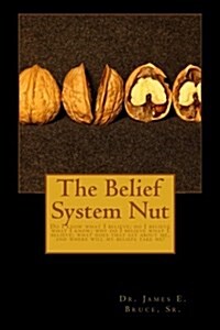 The Belief System Nut: Do I Know What I Believe; Do I Believe What I Know; Why Do I Believe What I Believe; What Does That Say about Me, and (Paperback)