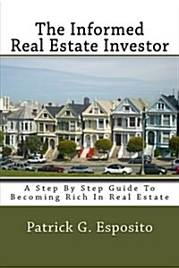 The Informed Real Estate Investor: A Step by Step Guide to Becoming Rich in Real Estate (Paperback)