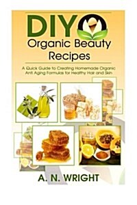 DIY Organic Beauty Recipes: A Quick Guide to Creating Homemade Organic Anti Aging Formulas for Healthy Hair, Skin and Nails (Paperback)