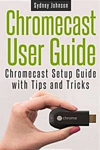 Chromecast User Guide: Chromecast Setup Guide with Tips and Tricks (Paperback)
