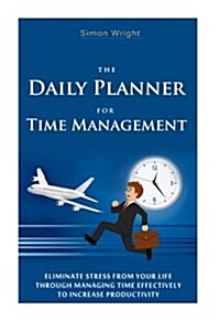 The Daily Planner for Time Management: Eliminate Stress from Your Life Through Managing Time Effectively to Increase Productivity (Paperback)