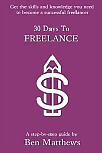 30 Days to Freelance: Get the Knowledge and Confidence You Need to Become a Successful Freelancer (Paperback)