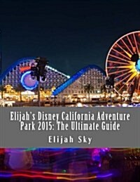 Elijahs Disney California Adventure Park 2015: The Ultimate Guide (Paperback)