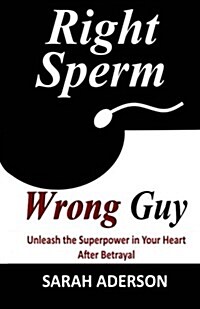 Right Sperm Wrong Guy: Unleash the Superpower in Your Heart After Betrayal (Paperback)