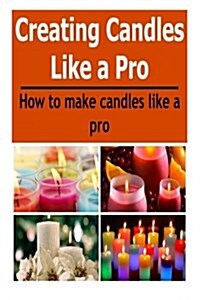 Candles: Creating Candles Like a Pro: How to Make Candles Like a Pro: (Candles - Candle Making - Candle Making Business) (Paperback)
