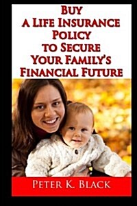 Buy a Life Insurance Policy to Secure Your Familys Financial Future (Paperback)