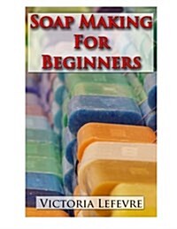 Soap Making for Beginners: Learn to Make Homemade Soap with 21 Recipes (Paperback)