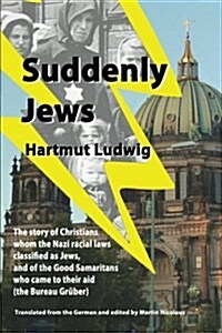 Suddenly Jews: The Story of Christians Whom the Nazi Racial Laws Classified as Jews, and of the Good Samaritans Who Came to Their Aid (Paperback)