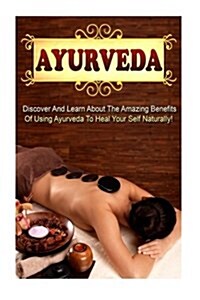 Ayurveda: Discover and Learn about the Amazing Benefits of Using Ayurveda to Heal Your Self Naturally! (Paperback)