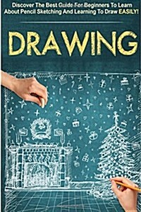 Drawing: Discover the Best Guide for Beginners to Learn about Pencil Sketching and Learning to Draw Easily! (Paperback)