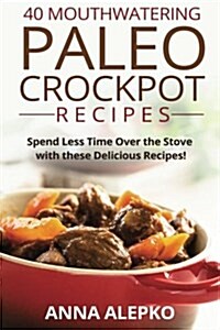 40 Mouthwatering Paleo Crockpot Recipes: Spend Less Time Over the Stove with These Delicious Recipes! (Includes 10 Bonus Desserts the Youll Love!) (Paperback)