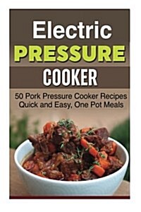 Electric Pressure Cooker: 50 Pork Pressure Cooker Recipes, Quick and Easy, One Pot Meals (Paperback)