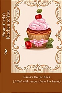 From Carlas Kitchen to You: Carlas Recipe Book (Filled with Recipes from Her Heart) (Paperback)