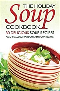 The Holiday Soup Cookbook - 30 Delicious Soup Recipes: Also Included, Rare Chicken Soup Recipes! (Paperback)