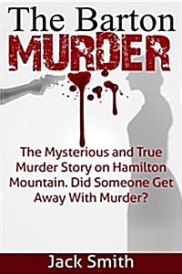The Barton Murder: The Mysterious and True Murder Story on Hamilton Mountain Did Someone Get Away with Murder? (Paperback)