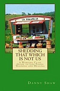 Shedding That Which Is Not Us: A Working-Class Guide to Life Foods Training and Healing (Paperback)