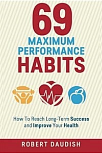 69 Maximum Performance Habits: How to Reach Long-Term Success and Improve Your Health (Paperback)