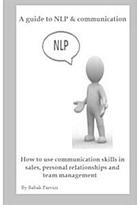 A Guide to Nlp & Communication: How to Use Communication Skills in Sales, Personal Relationships and Team Management (Paperback)