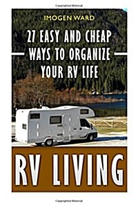 RV Living: 27 Easy and Cheap Ways to Organize Your RV Life: (RV Living for Beginners, Motorhome Living, RV Living in the 21st Cen (Paperback)