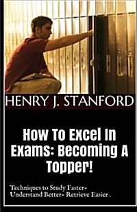 How to Excel in Exams: Becoming a Topper!: (Techniques on Studying Faster, Understanding Better and Retrieving It Faster Too.) (Paperback)