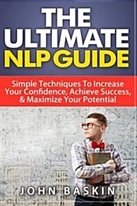 Nlp: The Ultimate Nlp Guide: Simple Techniques to Increase Your Confidence, Achieve Success, & Maximize Your Potential (Paperback)
