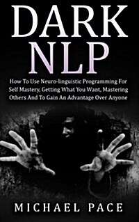 Dark Nlp: How to Use Neuro-Linguistic Programming for Self Mastery, Getting What You Want, Mastering Others and to Gain an Advan (Paperback)