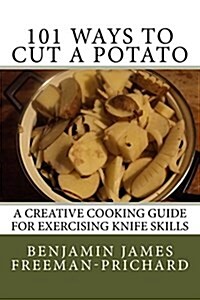 101 Ways to Cut a Potato: A Creative Cooking Guide for Exercising Knife Skills (Paperback)