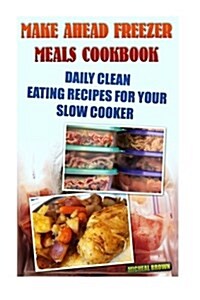 Make Ahead Freezer Meals Cookbook: Daily Clean Eating Recipes for Your Slow Cooker: (Freezer Meals for Slow Cooker, Freezer Meals Crock Pot, Freezer M (Paperback)