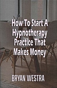 How to Start a Hypnotherapy Practice That Makes Money (Paperback)