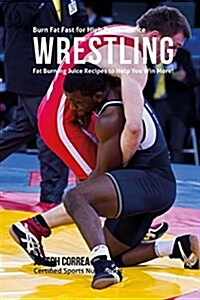 Burn Fat Fast for High Performance Wrestling: Fat Burning Juice Recipes to Help You Win More! (Paperback)