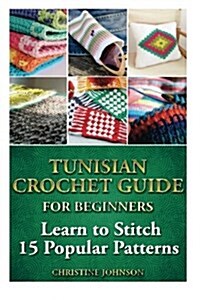 Tunisian Crochet Guide for Beginners: Learn to Stitch 15 Popular Patterns: Crochet, Crochet for Beginners, Afghans, Crochet Projects, Crochet Patterns (Paperback)