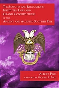 The Statutes and Regulations, Institutes, Laws and Grand Constitutions: Of the Ancient and Accepted Scottish Rite (Paperback)