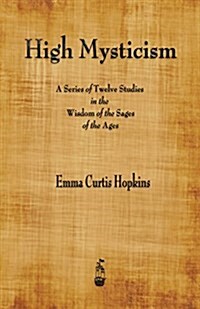 High Mysticism: A Series of Twelve Studies in the Wisdom of the Sages of the Ages (Paperback)