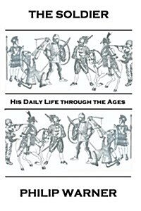 Phillip Warner - The Soldier: His Daily Life Through the Ages (Paperback)