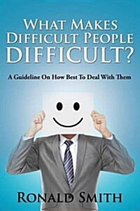 What Makes Difficult People Difficult?: A Guideline on How Best to Deal with Them (Paperback)