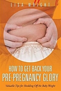 How to Get Back Your Pre-Pregnancy Glory: Valuable Tips for Shedding Off the Baby Weight (Paperback)