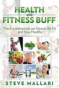 Health and Fitness Buff: The Fundamentals on How to Be Fit and Stay Healthy (Paperback)