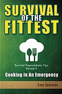 Survival of the Fittest, Survival Preparedness Tips Volume II: Cooking in an Emergency (Paperback)