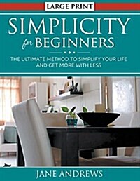 Simplicity for Beginners (LARGE PRINT): The Ultimate Method to Simplify Your Life and Get More With Less (Paperback)