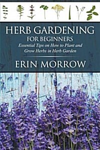 Herb Gardening for Beginners: Essential Tips on How to Plant and Grow Herbs in Herb Garden (Paperback)