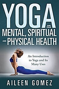 Yoga and Your Mental, Spiritual and Physical Health: An Introduction to Yoga and Its Many Uses (Paperback)